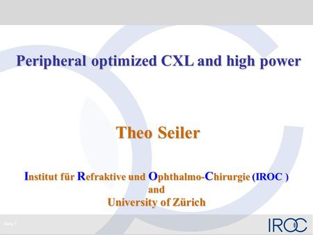 Seite 1 Peripheral optimized CXL and high power Peripheral optimized CXL and high power Theo Seiler Theo Seiler I nstitut für R efraktive und O phthalmo-