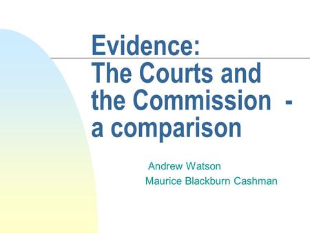 Evidence: The Courts and the Commission - a comparison Andrew Watson Maurice Blackburn Cashman.