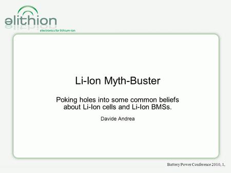 Battery Power Conference 2010, 1, Li-Ion Myth-Buster Poking holes into some common beliefs about Li-Ion cells and Li-Ion BMSs. Davide Andrea.