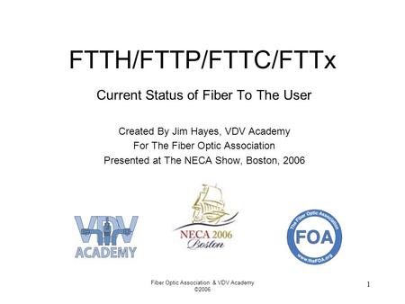 Fiber Optic Association & VDV Academy ©2006 1 FTTH/FTTP/FTTC/FTTx Current Status of Fiber To The User Created By Jim Hayes, VDV Academy For The Fiber Optic.