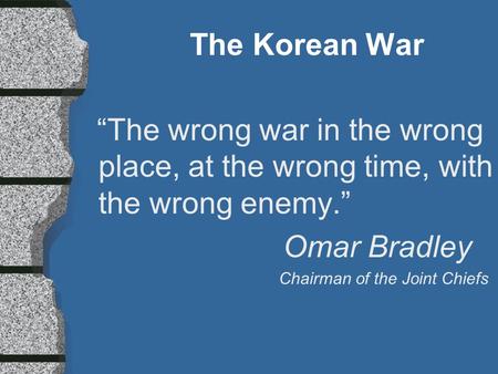 The Korean War “The wrong war in the wrong place, at the wrong time, with the wrong enemy.” Omar Bradley Chairman of the Joint Chiefs.