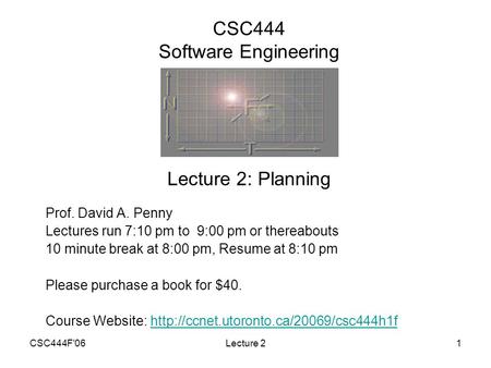 CSC444F'06Lecture 21 CSC444 Software Engineering Prof. David A. Penny Lectures run 7:10 pm to 9:00 pm or thereabouts 10 minute break at 8:00 pm, Resume.