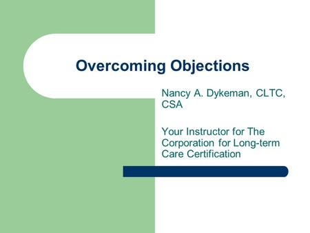 Overcoming Objections Nancy A. Dykeman, CLTC, CSA Your Instructor for The Corporation for Long-term Care Certification.