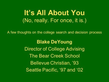 It’s All About You (No, really. For once, it is.) A few thoughts on the college search and decision process Blake DeYoung Director of College Advising.