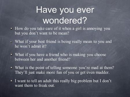 Have you ever wondered? How do you take care of it when a girl is annoying you but you don’t want to be mean? What if your best friend is being really.