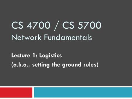 CS 4700 / CS 5700 Network Fundamentals Lecture 1: Logistics (a.k.a., setting the ground rules)