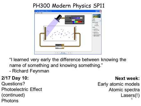 PH300 Modern Physics SP11 “I learned very early the difference between knowing the name of something and knowing something.” - Richard Feynman 2/17 Day.