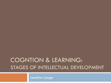 COGNTION & LEARNING: STAGES OF INTELLECTUAL DEVELOPMENT Jennifer Lange.