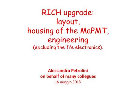 RICH upgrade: layout, housing of the MaPMT, engineering (excluding the f/e electronics). Alessandro Petrolini on behalf of many collegues 16 maggio 2013.