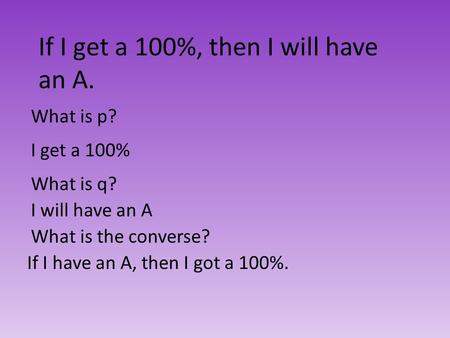 If I get a 100%, then I will have an A. What is p? I get a 100% What is q? I will have an A What is the converse? If I have an A, then I got a 100%.