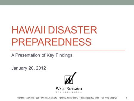 Ward Research, Inc. 828 Fort Street, Suite 210 Honolulu, Hawaii 96813 Phone: (808) 522-5123 Fax: (808) 522-5127 HAWAII DISASTER PREPAREDNESS A Presentation.