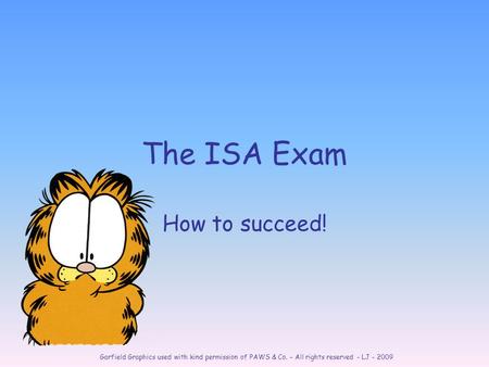 Garfield Graphics used with kind permission of PAWS & Co. – All rights reserved - LJ - 2009 The ISA Exam How to succeed!