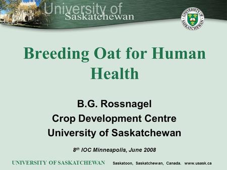 Breeding Oat for Human Health B.G. Rossnagel Crop Development Centre University of Saskatchewan 8 th IOC Minneapolis, June 2008 UNIVERSITY OF SASKATCHEWAN.