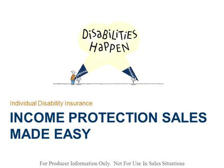 For Producer Information Only. Not For Use In Sales Situations INCOME PROTECTION SALES MADE EASY Individual Disability Insurance.