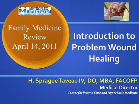 Introduction to Problem Wound Healing H. Sprague Taveau IV, DO, MBA, FACOFP Medical Director Center for Wound Care and Hyperbaric Medicine Family Medicine.