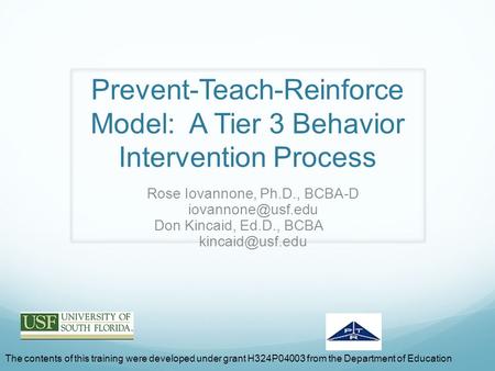 Prevent-Teach-Reinforce Model: A Tier 3 Behavior Intervention Process Rose Iovannone, Ph.D., BCBA-D Don Kincaid, Ed.D., BCBA