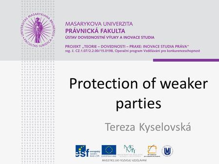 Protection of weaker parties Tereza Kyselovská. Protection of weaker parties Procedural law – Regulation Brussels I Substantive Law – Regualation Rome.