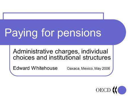 Paying for pensions Administrative charges, individual choices and institutional structures Edward Whitehouse Oaxaca, Mexico, May 2006.