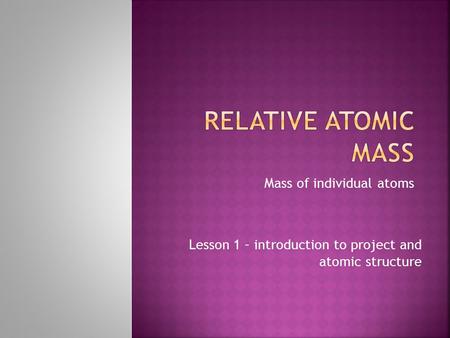 Mass of individual atoms Lesson 1 – introduction to project and atomic structure.