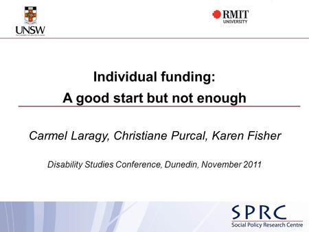 Individual funding: A good start but not enough Carmel Laragy, Christiane Purcal, Karen Fisher Disability Studies Conference, Dunedin, November 2011.