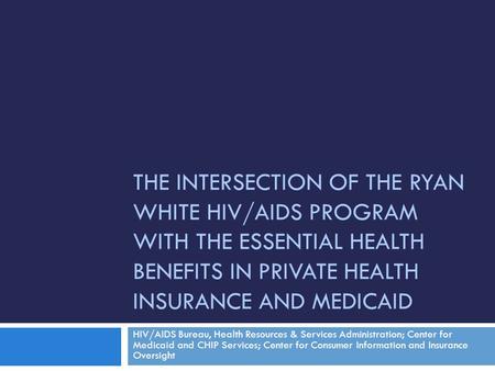 THE INTERSECTION OF THE RYAN WHITE HIV/AIDS PROGRAM WITH THE ESSENTIAL HEALTH BENEFITS IN PRIVATE HEALTH INSURANCE AND MEDICAID HIV/AIDS Bureau, Health.