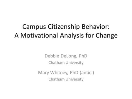 Campus Citizenship Behavior: A Motivational Analysis for Change Debbie DeLong, PhD Chatham University Mary Whitney, PhD (antic.) Chatham University.