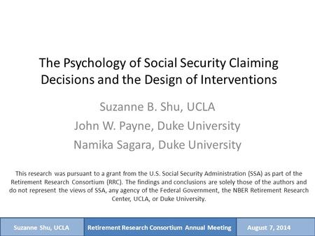 Retirement Research Consortium Annual MeetingSuzanne Shu, UCLAAugust 7, 2014 The Psychology of Social Security Claiming Decisions and the Design of Interventions.