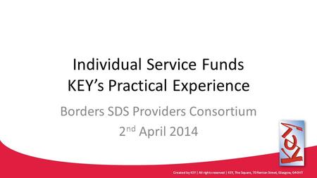 Individual Service Funds KEY’s Practical Experience Borders SDS Providers Consortium 2 nd April 2014 Created by KEY | All rights reserved | KEY, The Square,