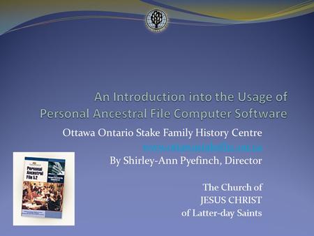 Ottawa Ontario Stake Family History Centre www.ottawastakefhc.on.ca By Shirley-Ann Pyefinch, Director The Church of JESUS CHRIST of Latter-day Saints.