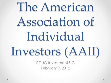 The American Association of Individual Investors (AAII) PCUG Investment SIG February 9, 2012.