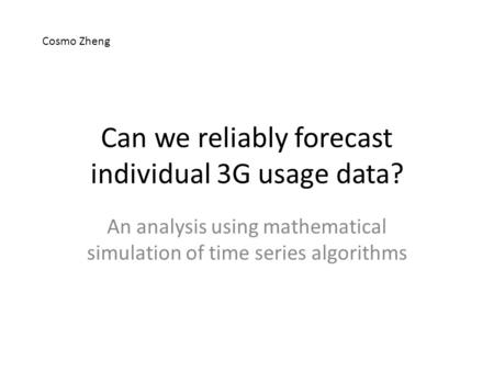 Can we reliably forecast individual 3G usage data? An analysis using mathematical simulation of time series algorithms Cosmo Zheng.