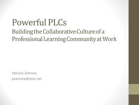 Patricia Zamora pzamora@eisd.net Powerful PLCs Building the Collaborative Culture of a Professional Learning Community at Work Patricia Zamora pzamora@eisd.net.