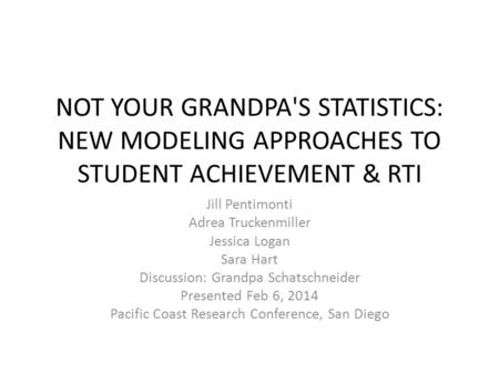 NOT YOUR GRANDPA'S STATISTICS: NEW MODELING APPROACHES TO STUDENT ACHIEVEMENT & RTI Jill Pentimonti Adrea Truckenmiller Jessica Logan Sara Hart Discussion: