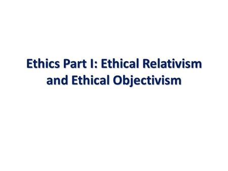 Ethics Part I: Ethical Relativism and Ethical Objectivism