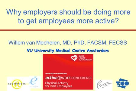 1 Why employers should be doing more to get employees more active? Willem van Mechelen, MD, PhD, FACSM, FECSS VU University Medical Centre Amsterdam Why.