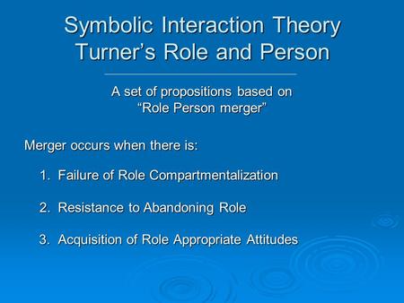 Symbolic Interaction Theory Turner’s Role and Person A set of propositions based on “Role Person merger” Merger occurs when there is: 1. Failure of Role.