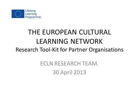 THE EUROPEAN CULTURAL LEARNING NETWORK Research Tool-Kit for Partner Organisations ECLN RESEARCH TEAM. 30 April 2013.