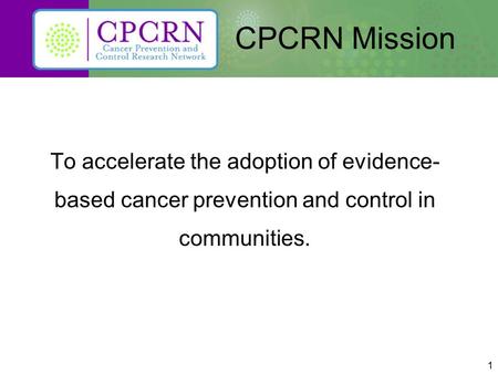 1 CPCRN Mission To accelerate the adoption of evidence- based cancer prevention and control in communities.