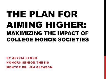 THE PLAN FOR AIMING HIGHER: MAXIMIZING THE IMPACT OF COLLEGE HONOR SOCIETIES BY ALYCIA LYNCH HONORS SENIOR THESIS MENTOR DR. JIM GLEASON.