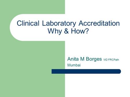 Clinical Laboratory Accreditation Why & How? Anita M Borges MD FRCPath Mumbai.