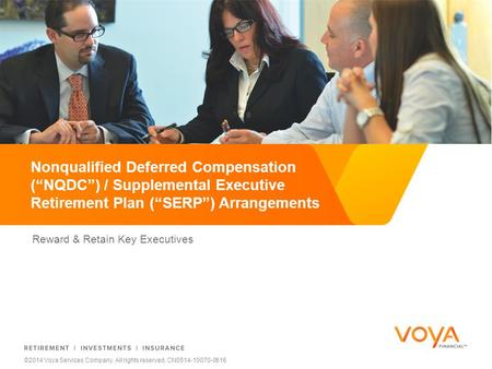 Reward & Retain Key Executives Nonqualified Deferred Compensation (“NQDC”) / Supplemental Executive Retirement Plan (“SERP”) Arrangements ©2014 Voya Services.