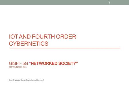 Bipin Pradeep Kumar [bipin.kumar@ril.com] IoT and Fourth Order Cybernetics GISFI - 5G “Networked Society” September 01, 2014 Bipin Pradeep Kumar [bipin.kumar@ril.com]