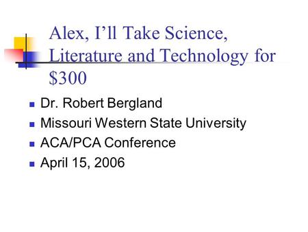 Alex, I’ll Take Science, Literature and Technology for $300 Dr. Robert Bergland Missouri Western State University ACA/PCA Conference April 15, 2006.