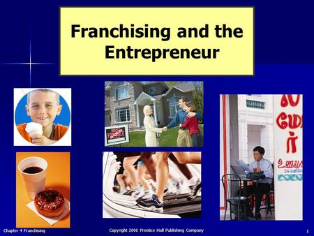 Chapter 4 Franchising Copyright 2006 Prentice Hall Publishing Company 1 Franchising and the Entrepreneur.