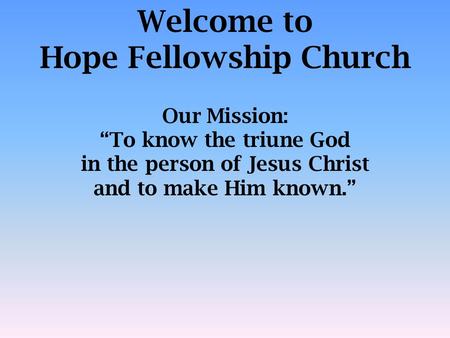 Welcome to Hope Fellowship Church Our Mission: “To know the triune God in the person of Jesus Christ and to make Him known.”