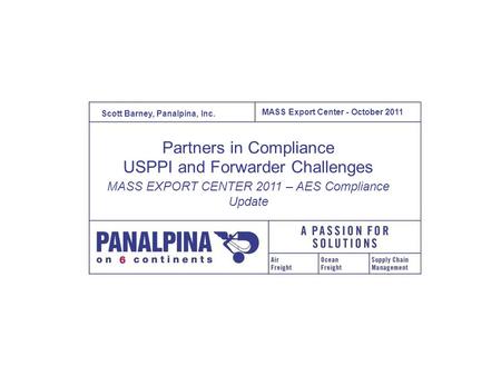 MASS Export Center – Oct 2011 October, 2011 1 MASS Export Center - October 2011 Scott Barney, Panalpina, Inc. Partners in Compliance USPPI and Forwarder.