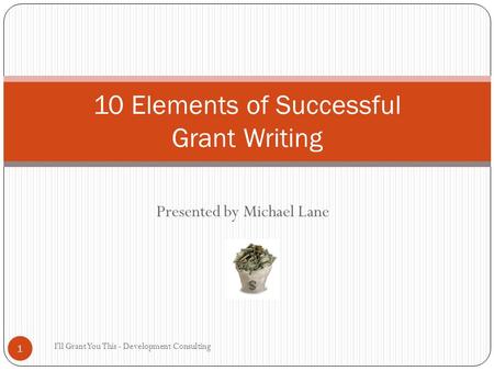 Presented by Michael Lane I'll Grant You This - Development Consulting 1 10 Elements of Successful Grant Writing.