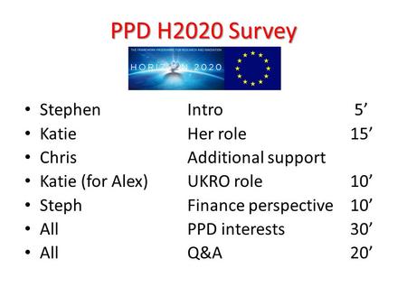 PPD H2020 Survey Stephen Intro 5’ Katie Her role 15’ ChrisAdditional support Katie (for Alex) UKRO role 10’ StephFinance perspective 10’ AllPPD interests.