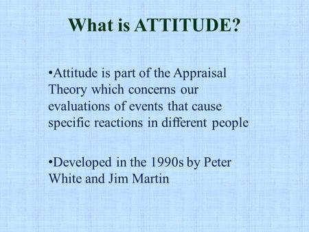 What is ATTITUDE? Attitude is part of the Appraisal Theory which concerns our evaluations of events that cause specific reactions in different people Developed.