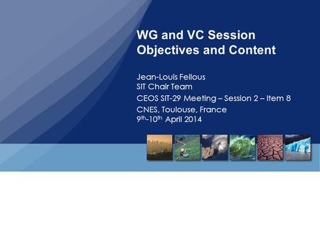 WG and VC Session Objectives and Content Jean-Louis Fellous SIT Chair Team CEOS SIT-29 Meeting – Session 2 – Item 8 CNES, Toulouse, France 9 th -10 th.